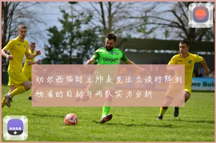 切尔西临时主帅麦克法兰谈对阵利物浦的目标与两队实力分析
