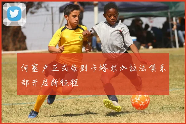 何塞卢正式告别卡塔尔加拉法俱乐部开启新征程