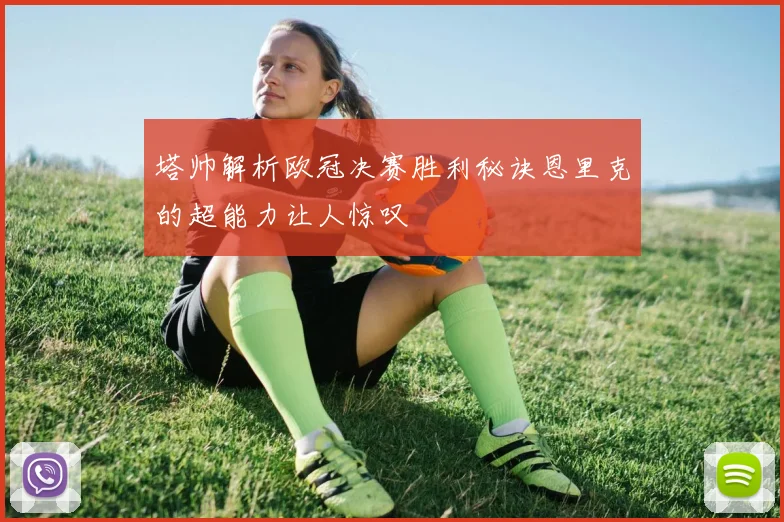 塔帅解析欧冠决赛胜利秘诀恩里克的超能力让人惊叹