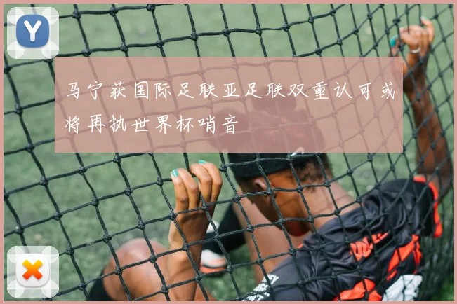 马宁获国际足联亚足联双重认可或将再执世界杯哨音
