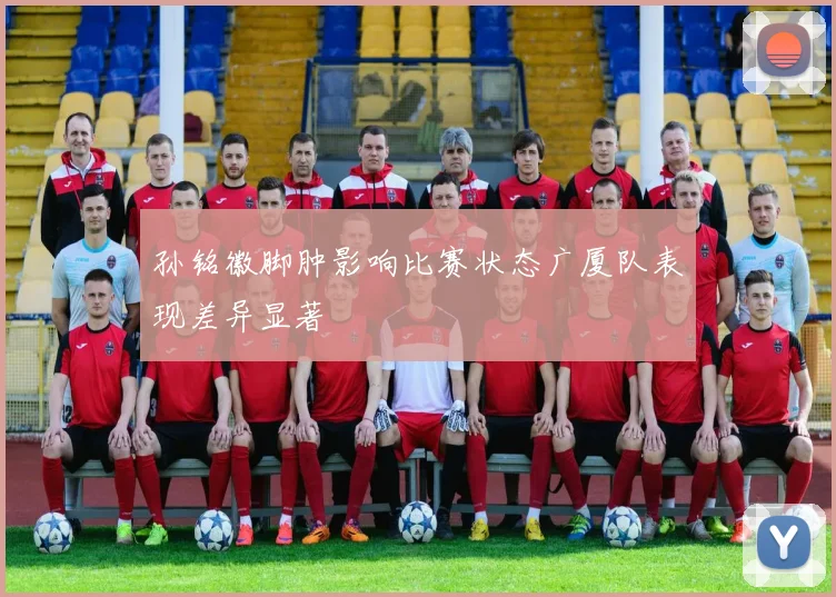 孙铭徽脚肿影响比赛状态广厦队表现差异显著