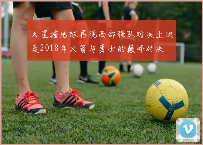 火星撞地球再现西部强队对决上次是2018年火箭与勇士的巅峰对决
