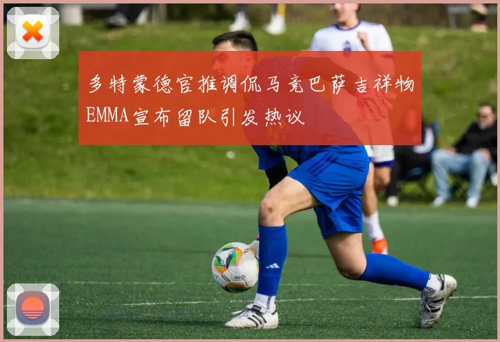 多特蒙德官推调侃马竞巴萨吉祥物EMMA宣布留队引发热议