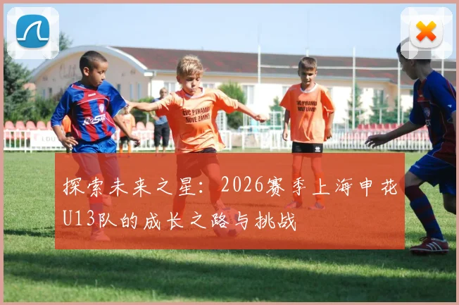 探索未来之星：2026赛季上海申花U13队的成长之路与挑战
