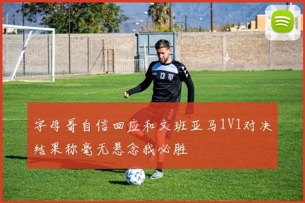 字母哥自信回应和文班亚马1V1对决结果称毫无悬念我必胜