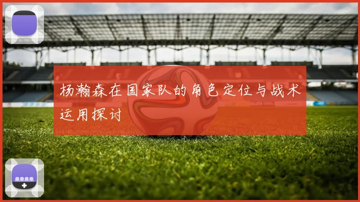 杨瀚森在国家队的角色定位与战术运用探讨