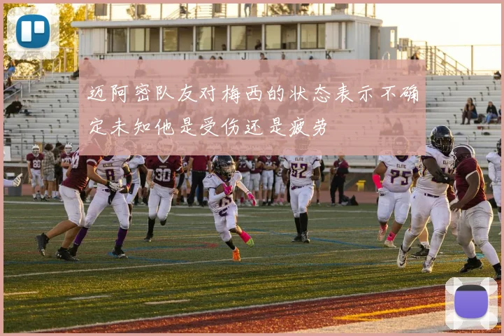 迈阿密队友对梅西的状态表示不确定未知他是受伤还是疲劳
