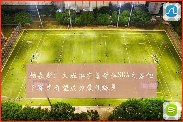 帕森斯：文班排在基奇和SGA之后但下赛季有望成为最佳球员