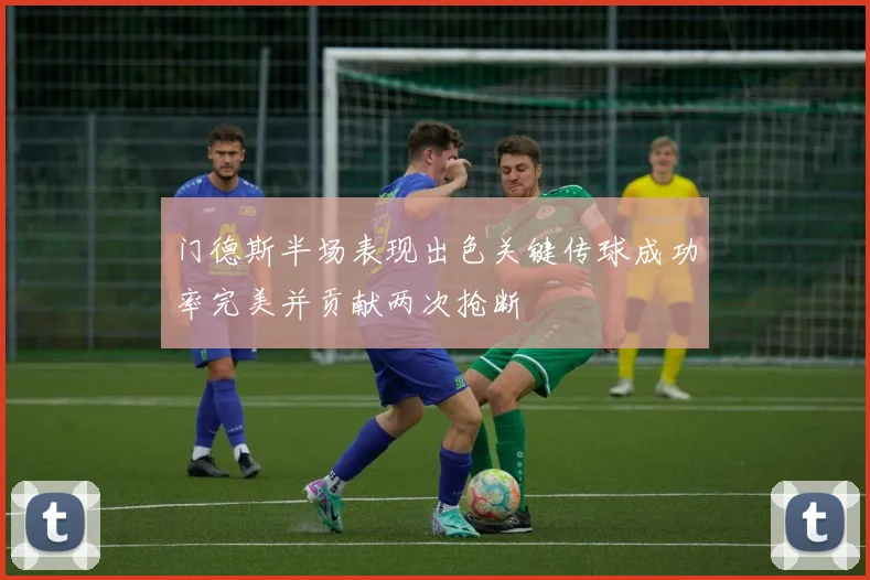 门德斯半场表现出色关键传球成功率完美并贡献两次抢断